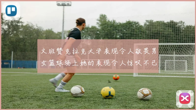 文班赞克拉克大学表现令人敬畏男女篮球场上她的表现令人惊叹不已