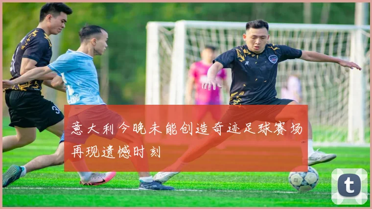 意大利今晚未能创造奇迹足球赛场再现遗憾时刻