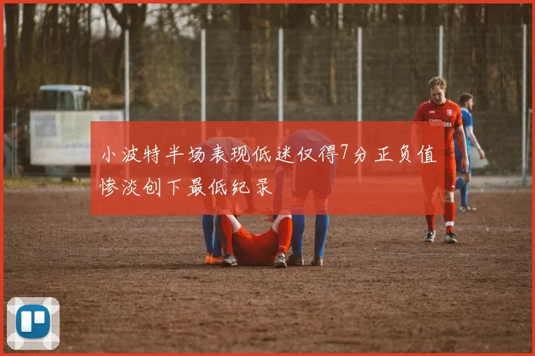 小波特半场表现低迷仅得7分正负值惨淡创下最低纪录