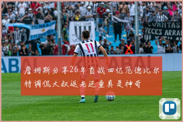 詹姆斯分享26年首战回忆范德比尔特调侃大叔返老还童真是神奇