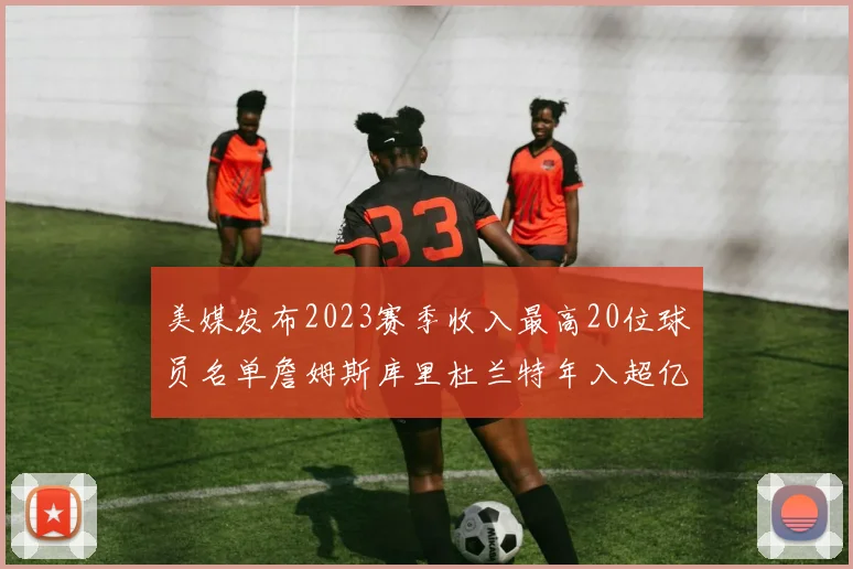 美媒发布2023赛季收入最高20位球员名单詹姆斯库里杜兰特年入超亿