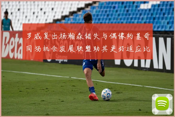 罗威复出杨瀚森错失与偶像约基奇同场机会发展联盟助其更好适应比赛节奏