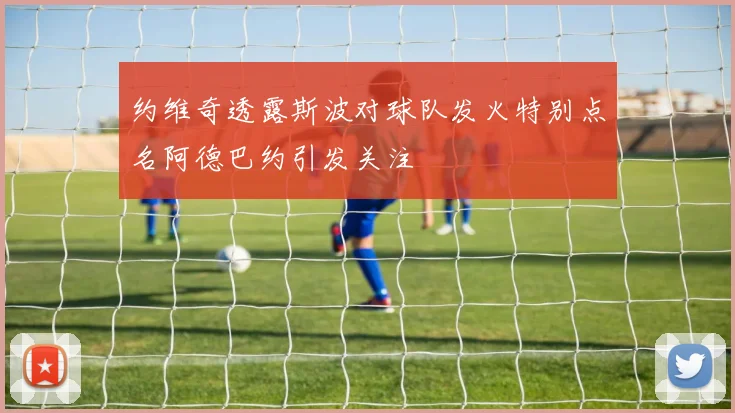 约维奇透露斯波对球队发火特别点名阿德巴约引发关注