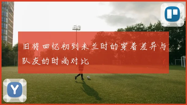 旧将回忆初到米兰时的穿着差异与队友的时尚对比