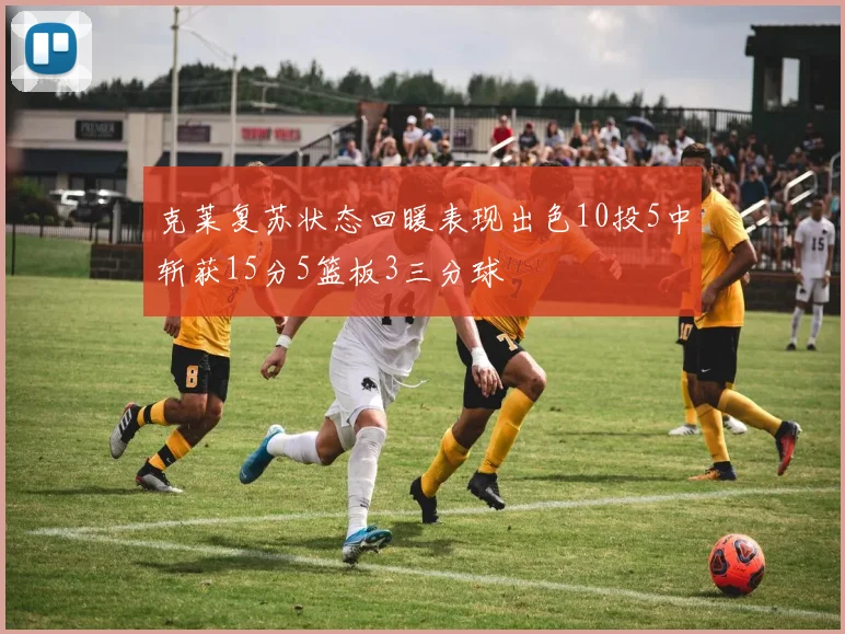克莱复苏状态回暖表现出色10投5中斩获15分5篮板3三分球