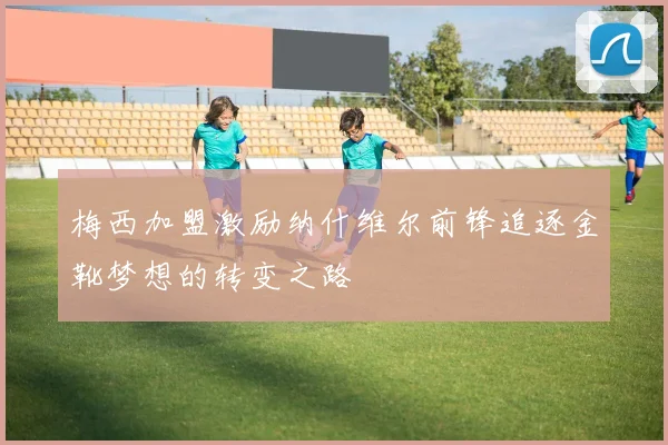 梅西加盟激励纳什维尔前锋追逐金靴梦想的转变之路