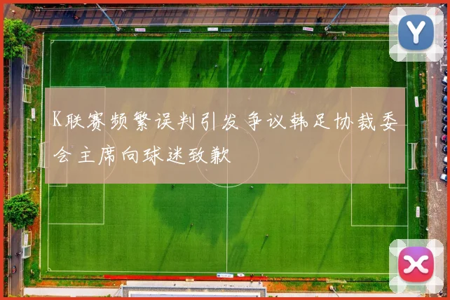 K联赛频繁误判引发争议韩足协裁委会主席向球迷致歉