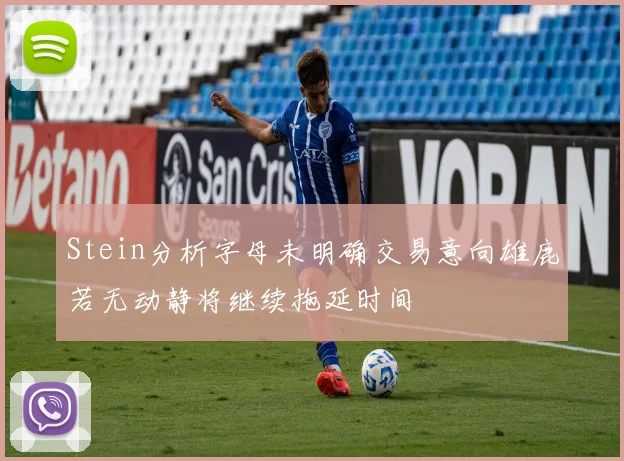 Stein分析字母未明确交易意向雄鹿若无动静将继续拖延时间