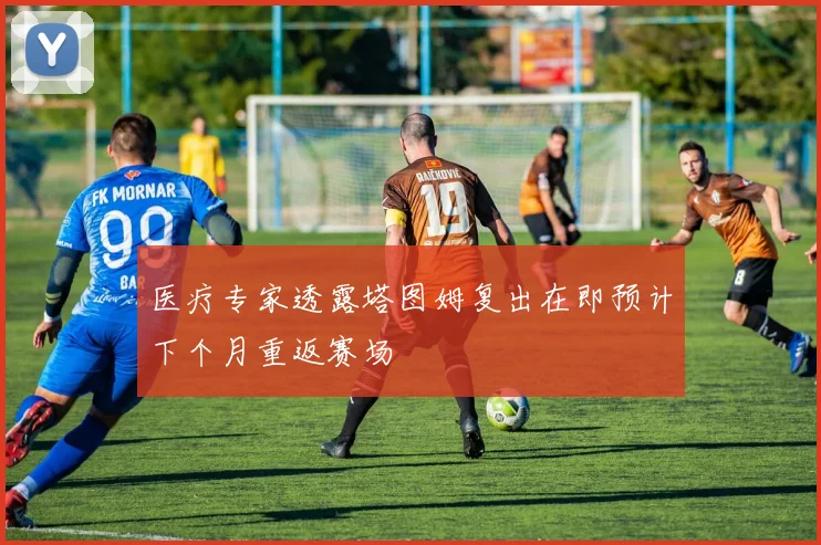 医疗专家透露塔图姆复出在即预计下个月重返赛场