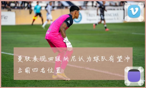 曼联表现回暖纳尼认为球队有望冲击前四名位置