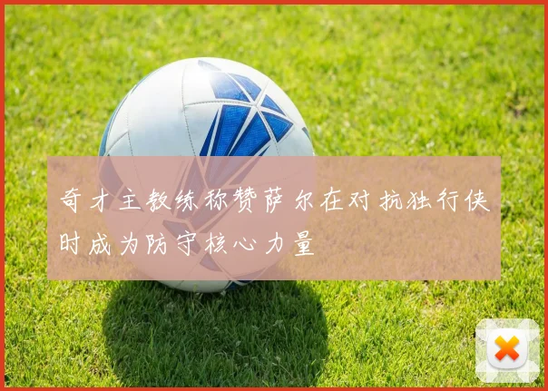 奇才主教练称赞萨尔在对抗独行侠时成为防守核心力量