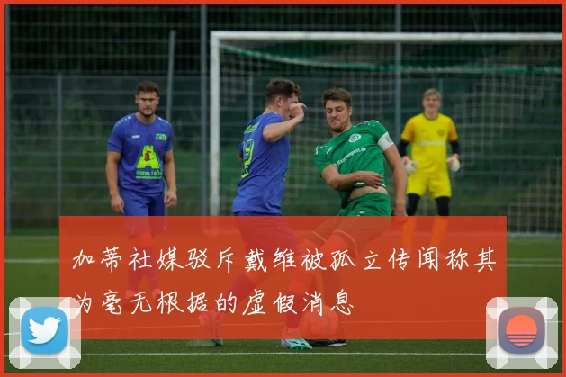 加蒂社媒驳斥戴维被孤立传闻称其为毫无根据的虚假消息