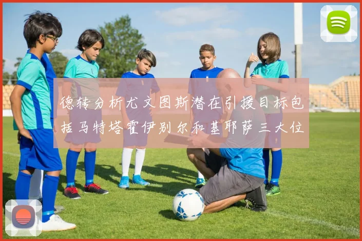 德转分析尤文图斯潜在引援目标包括马特塔霍伊别尔和基耶萨三大位置补强方案