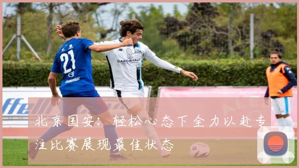 北京国安：轻松心态下全力以赴专注比赛展现最佳状态