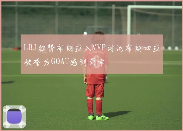 LBJ称赞布朗应入MVP讨论布朗回应被誉为GOAT感到荣幸