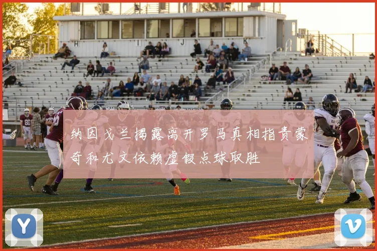 纳因戈兰揭露离开罗马真相指责蒙奇和尤文依赖虚假点球取胜