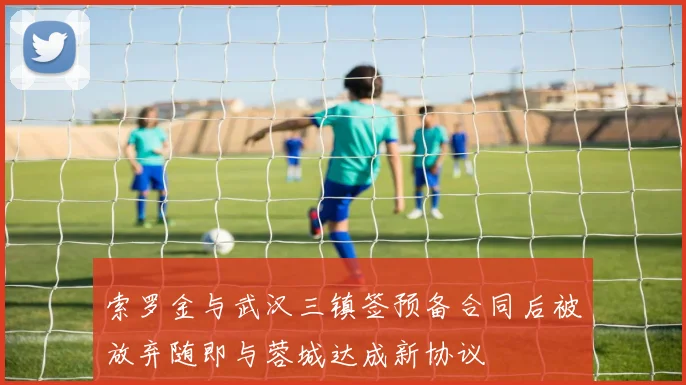 索罗金与武汉三镇签预备合同后被放弃随即与蓉城达成新协议