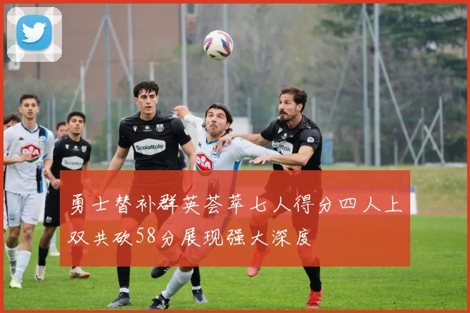 勇士替补群英荟萃七人得分四人上双共砍58分展现强大深度