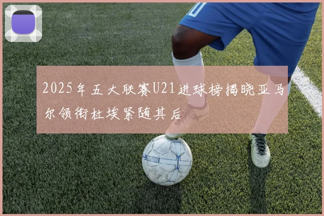 2025年五大联赛U21进球榜揭晓亚马尔领衔杜埃紧随其后