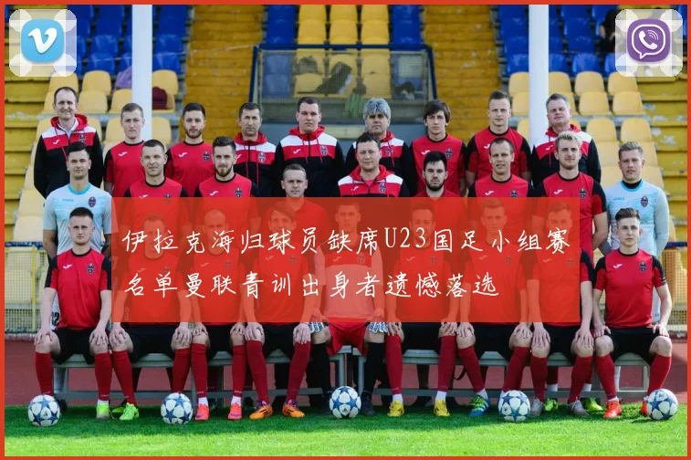 伊拉克海归球员缺席U23国足小组赛名单曼联青训出身者遗憾落选