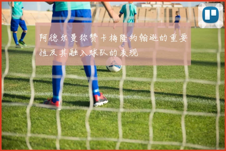 阿德尔曼称赞卡梅隆约翰逊的重要性及其融入球队的表现