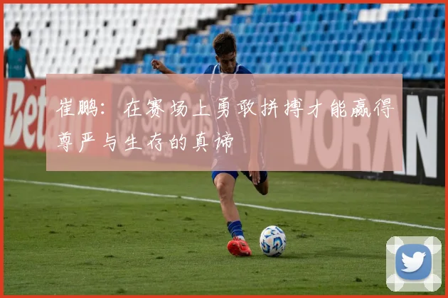 崔鹏：在赛场上勇敢拼搏才能赢得尊严与生存的真谛