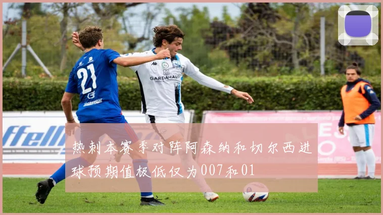 热刺本赛季对阵阿森纳和切尔西进球预期值极低仅为007和01