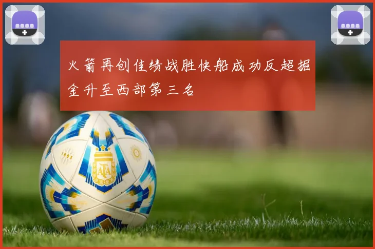 火箭再创佳绩战胜快船成功反超掘金升至西部第三名