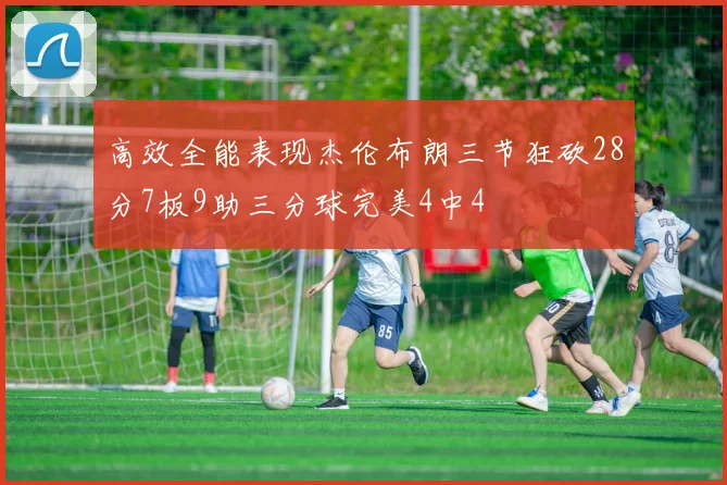高效全能表现杰伦布朗三节狂砍28分7板9助三分球完美4中4
