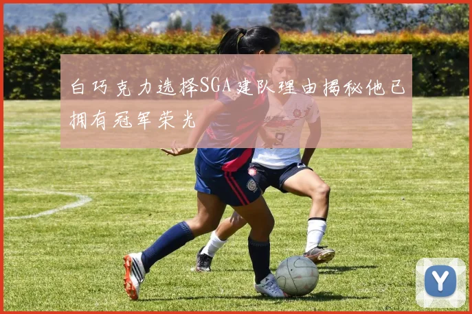 白巧克力选择SGA建队理由揭秘他已拥有冠军荣光