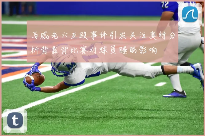 马威老六互殴事件引发关注奥特分析背靠背比赛对球员睡眠影响