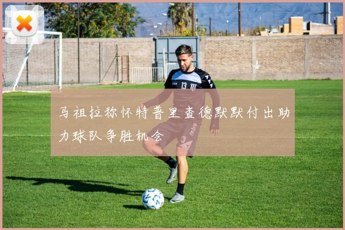 马祖拉称怀特普里查德默默付出助力球队争胜机会
