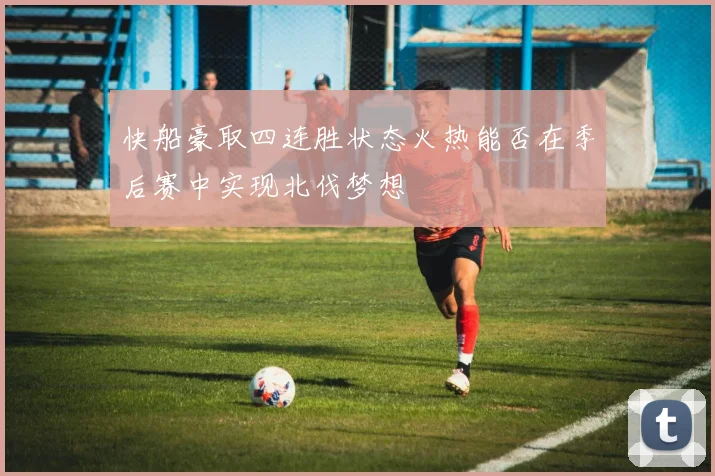 快船豪取四连胜状态火热能否在季后赛中实现北伐梦想