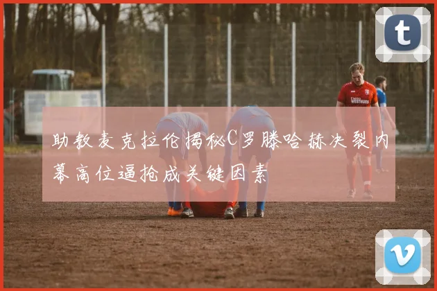 助教麦克拉伦揭秘C罗滕哈赫决裂内幕高位逼抢成关键因素