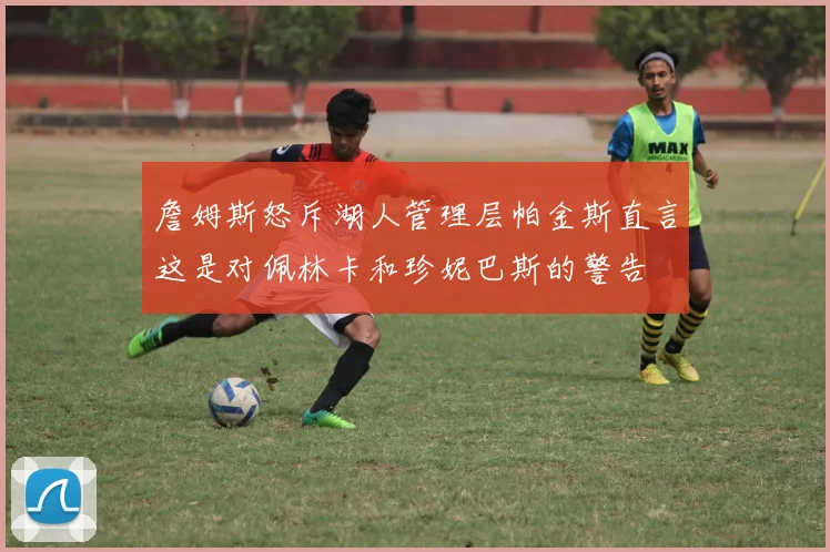 詹姆斯怒斥湖人管理层帕金斯直言这是对佩林卡和珍妮巴斯的警告