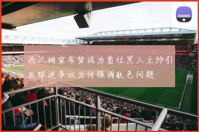 西汉姆宣布努诺为首位黑人主帅引发球迷争议为何强调肤色问题