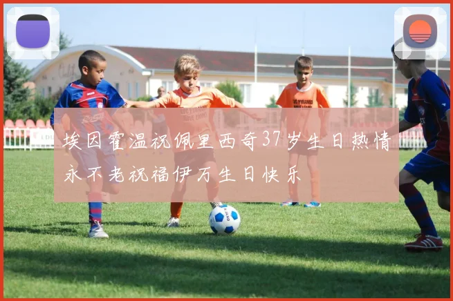 埃因霍温祝佩里西奇37岁生日热情永不老祝福伊万生日快乐