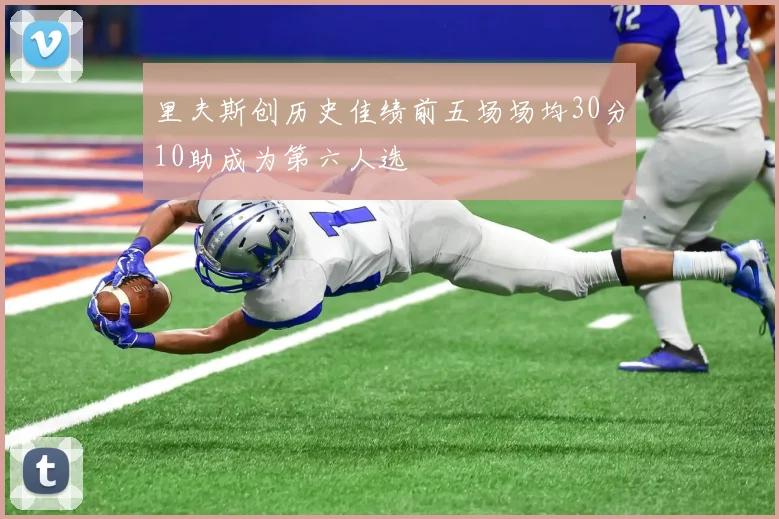 里夫斯创历史佳绩前五场场均30分10助成为第六人选