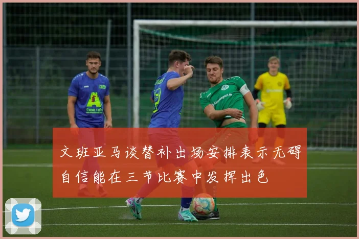 文班亚马谈替补出场安排表示无碍自信能在三节比赛中发挥出色