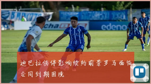 迪巴拉伤停影响续约前景罗马面临合同到期困境