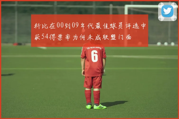 科比在00到09年代最佳球员评选中获54得票率为何未成联盟门面