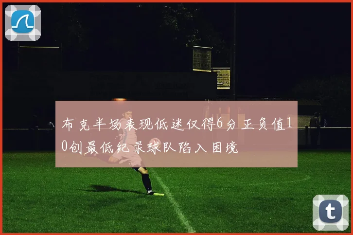 布克半场表现低迷仅得6分正负值10创最低纪录球队陷入困境