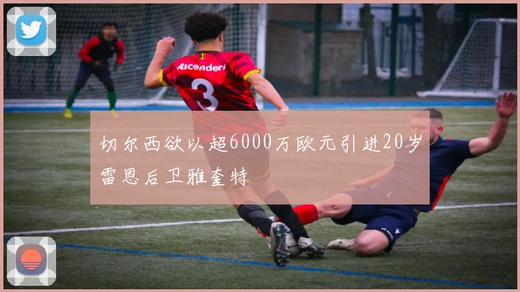 切尔西欲以超6000万欧元引进20岁雷恩后卫雅奎特