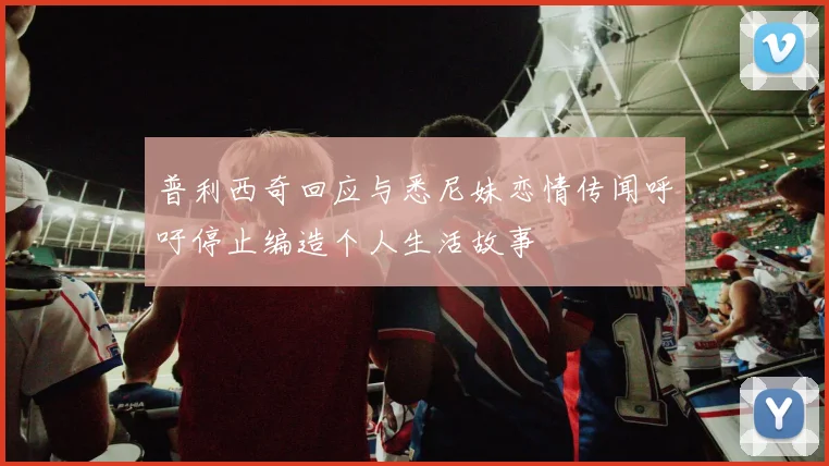 普利西奇回应与悉尼妹恋情传闻呼吁停止编造个人生活故事