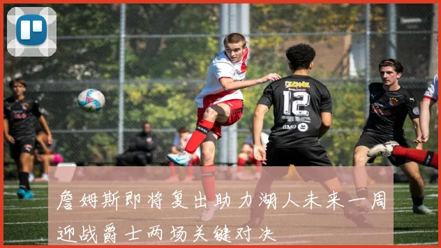 詹姆斯即将复出助力湖人未来一周迎战爵士两场关键对决
