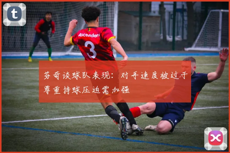 芬奇谈球队表现：对手速度被过于尊重持球压迫需加强