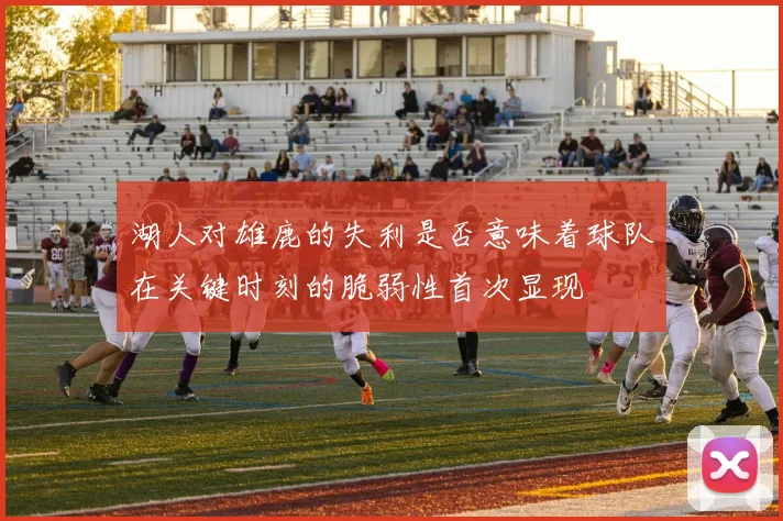 湖人对雄鹿的失利是否意味着球队在关键时刻的脆弱性首次显现