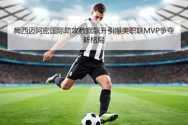 梅西迈阿密国际助攻数据飙升引爆美职联MVP争夺新格局 | xingkong
